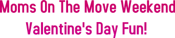 Moms On The Move Weekend Valentine&#39;s Day Fun!